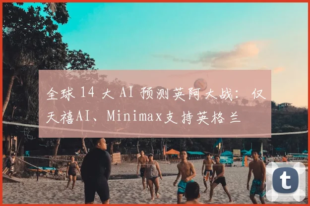 全球 14 大 AI 预测英阿大战：仅天禧AI、Minimax支持英格兰
