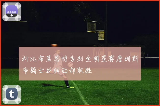 科比布莱恩特告别全明星赛詹姆斯率骑士逆转西部取胜