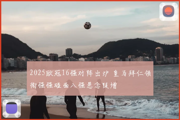 2025欧冠16强对阵出炉 皇马拜仁领衔强强碰面八强悬念陡增