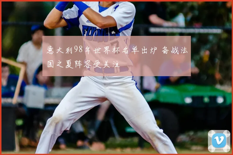 意大利98年世界杯名单出炉 备战法国之夏阵容受关注