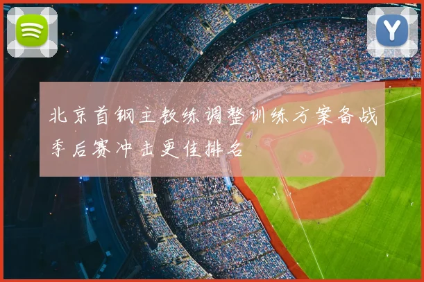 北京首钢主教练调整训练方案备战季后赛冲击更佳排名