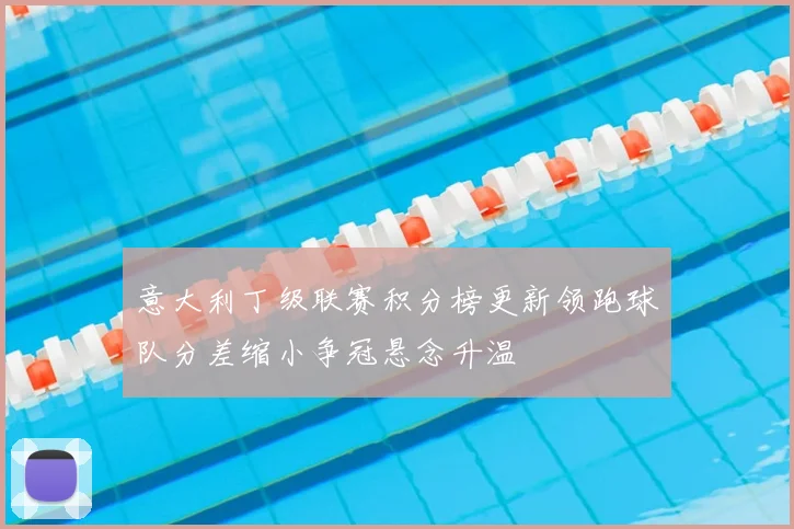 意大利丁级联赛积分榜更新领跑球队分差缩小争冠悬念升温