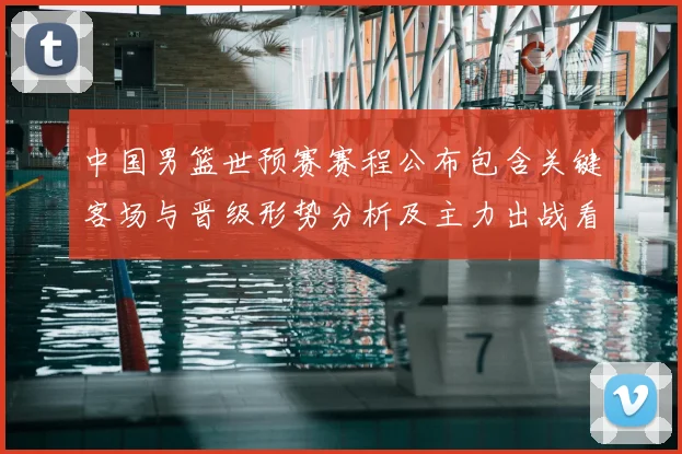 中国男篮世预赛赛程公布包含关键客场与晋级形势分析及主力出战看点