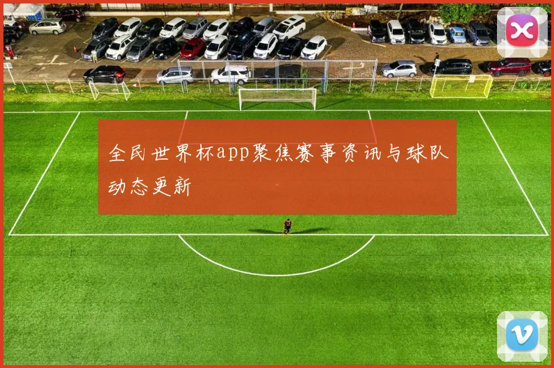 全民世界杯app聚焦赛事资讯与球队动态更新