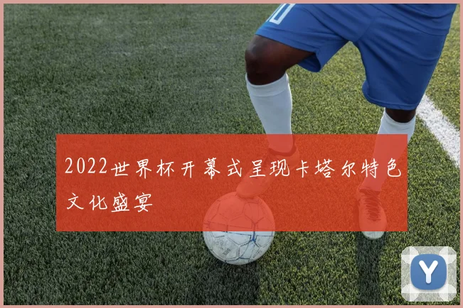 2022世界杯开幕式呈现卡塔尔特色文化盛宴