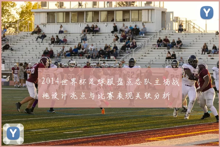 2014世界杯足球服盘点各队主场战袍设计亮点与比赛表现关联分析