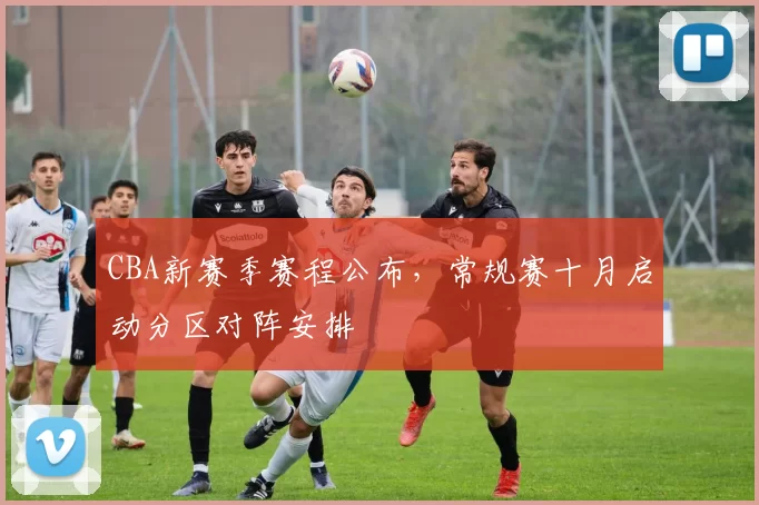 CBA新赛季赛程公布，常规赛十月启动分区对阵安排