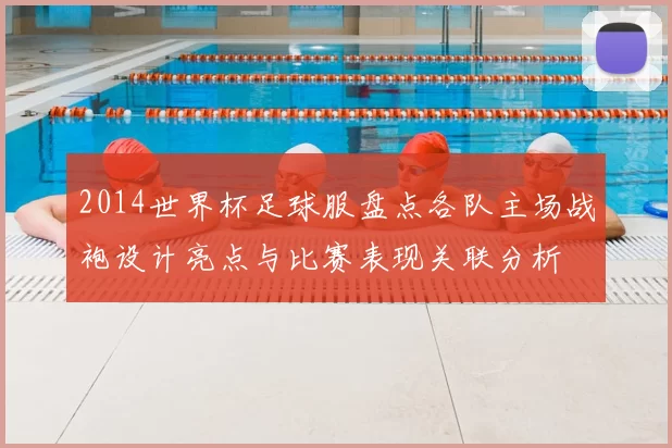 2014世界杯足球服盘点各队主场战袍设计亮点与比赛表现关联分析