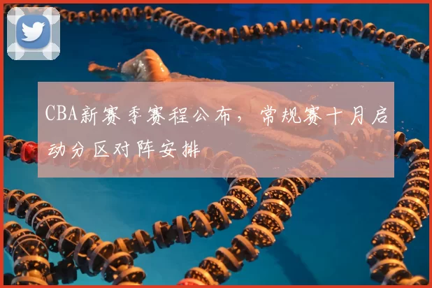 CBA新赛季赛程公布，常规赛十月启动分区对阵安排