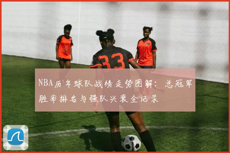NBA历年球队战绩走势图解：总冠军胜率排名与强队兴衰全记录