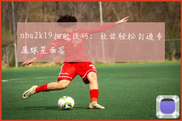 nba2k19扫脸技巧：让你轻松打造专属球星面容