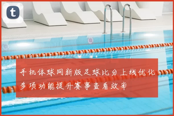 手机体球网新版足球比分上线优化多项功能提升赛事查看效率
