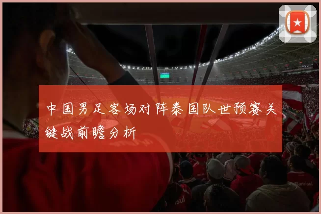 中国男足客场对阵泰国队世预赛关键战前瞻分析