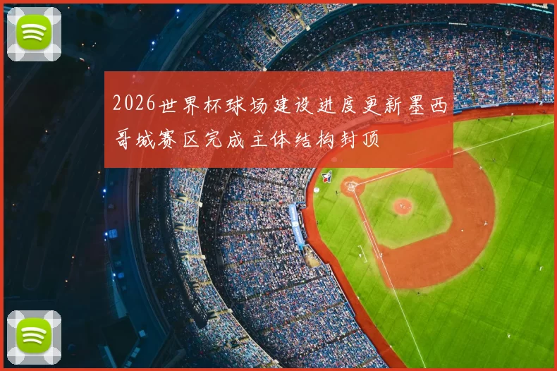 2026世界杯球场建设进度更新墨西哥城赛区完成主体结构封顶