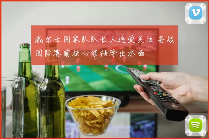 威尔士国家队队长人选受关注 备战国际赛前核心领袖浮出水面