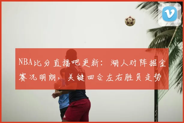 NBA比分直播吧更新：湖人对阵掘金赛况明朗，关键回合左右胜负走势