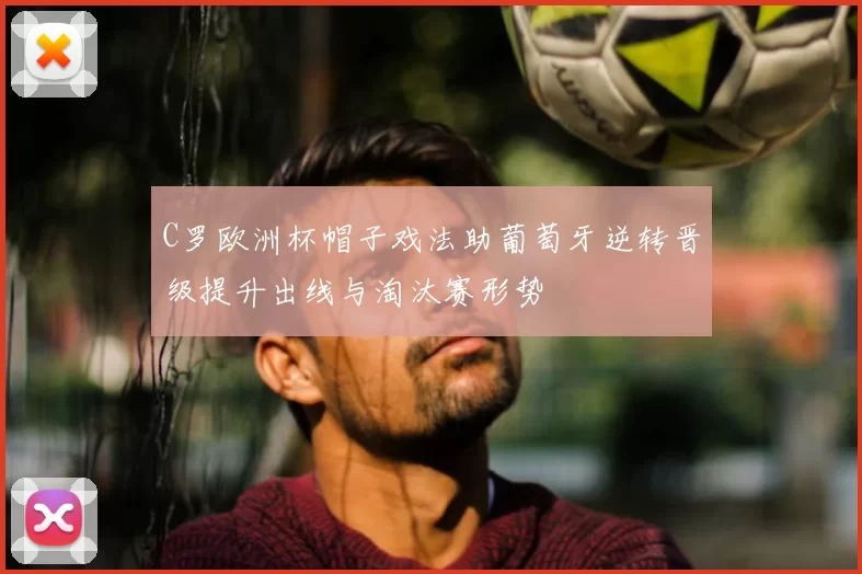 C罗欧洲杯帽子戏法助葡萄牙逆转晋级提升出线与淘汰赛形势