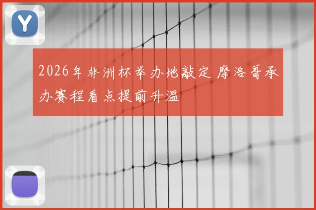 2026年非洲杯举办地敲定 摩洛哥承办赛程看点提前升温