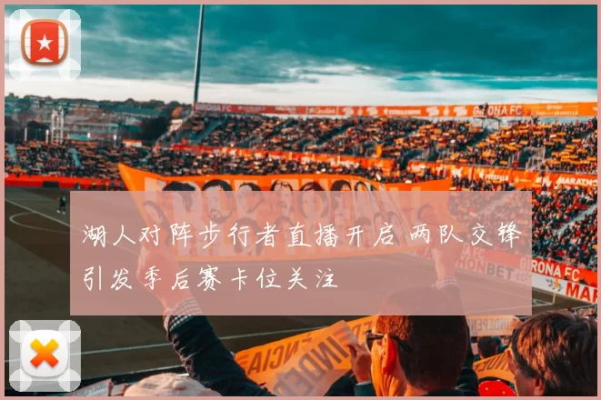湖人对阵步行者直播开启 两队交锋引发季后赛卡位关注