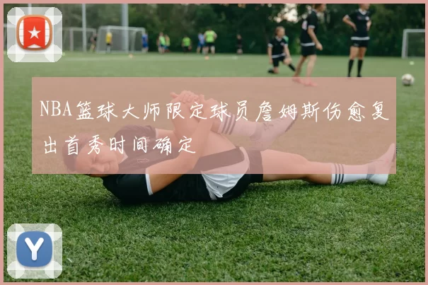 NBA篮球大师限定球员詹姆斯伤愈复出首秀时间确定