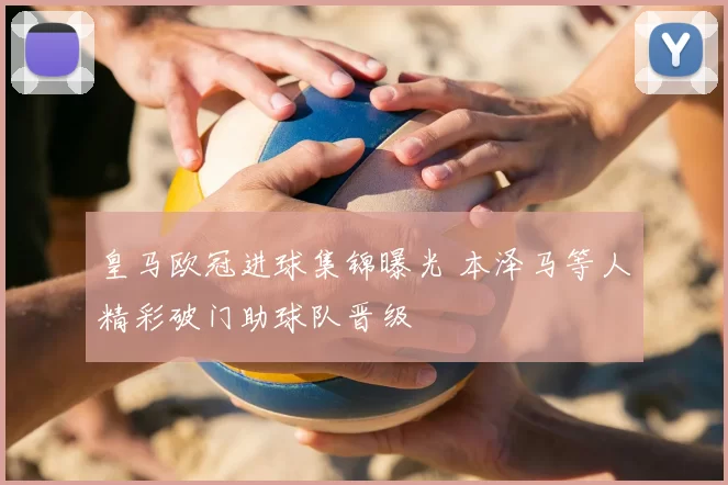 皇马欧冠进球集锦曝光 本泽马等人精彩破门助球队晋级