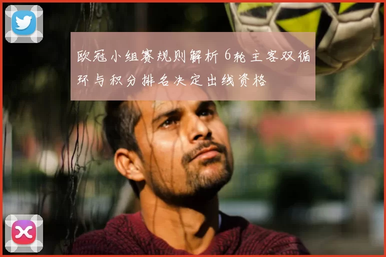 欧冠小组赛规则解析 6轮主客双循环与积分排名决定出线资格
