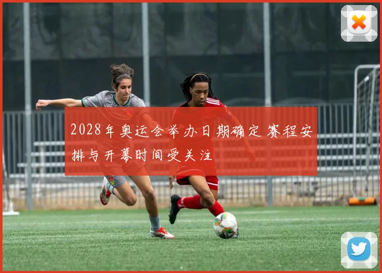 2028年奥运会举办日期确定 赛程安排与开幕时间受关注