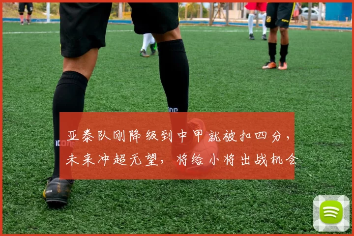 亚泰队刚降级到中甲就被扣四分，未来冲超无望，将给小将出战机会