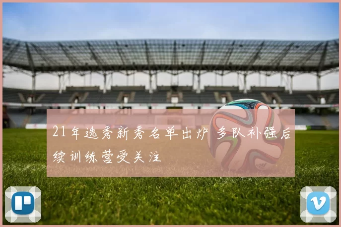 21年选秀新秀名单出炉 多队补强后续训练营受关注