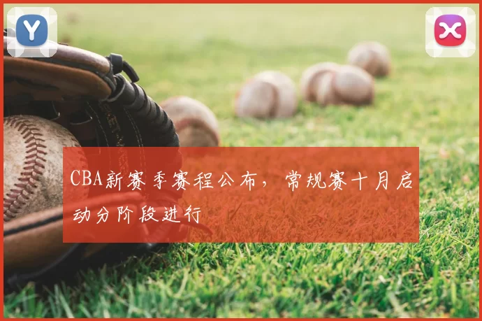 CBA新赛季赛程公布，常规赛十月启动分阶段进行