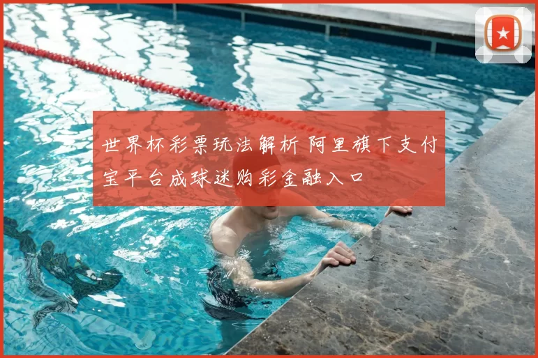 世界杯彩票玩法解析 阿里旗下支付宝平台成球迷购彩金融入口