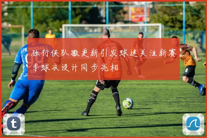 独行侠队徽更新引发球迷关注新赛季球衣设计同步亮相