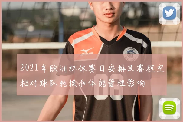 2021年欧洲杯休赛日安排及赛程空档对球队轮换和体能管理影响