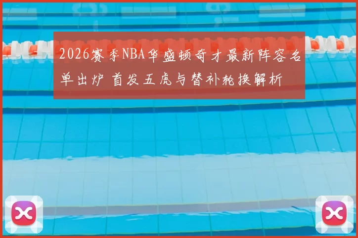 2026赛季NBA华盛顿奇才最新阵容名单出炉 首发五虎与替补轮换解析
