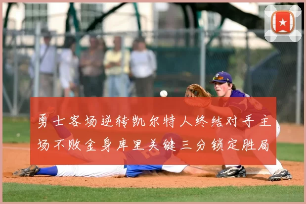 勇士客场逆转凯尔特人终结对手主场不败金身库里关键三分锁定胜局