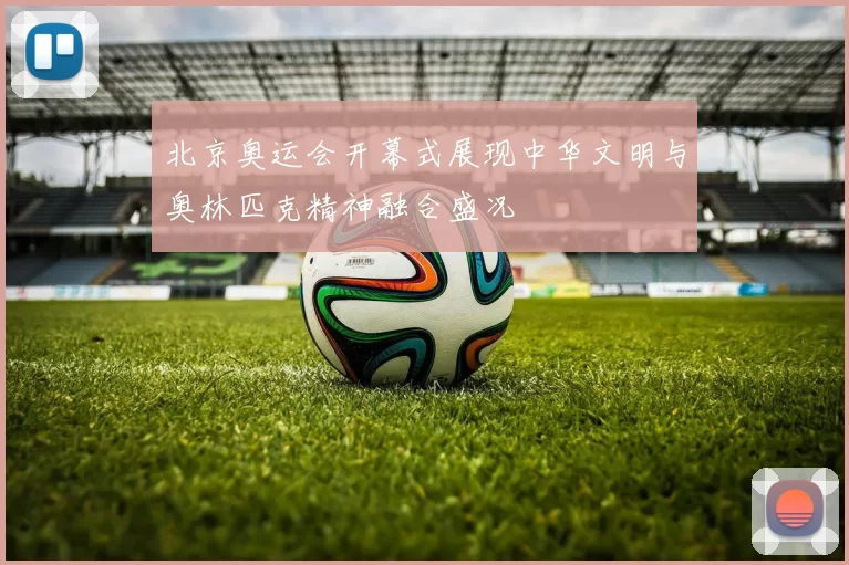 北京奥运会开幕式展现中华文明与奥林匹克精神融合盛况