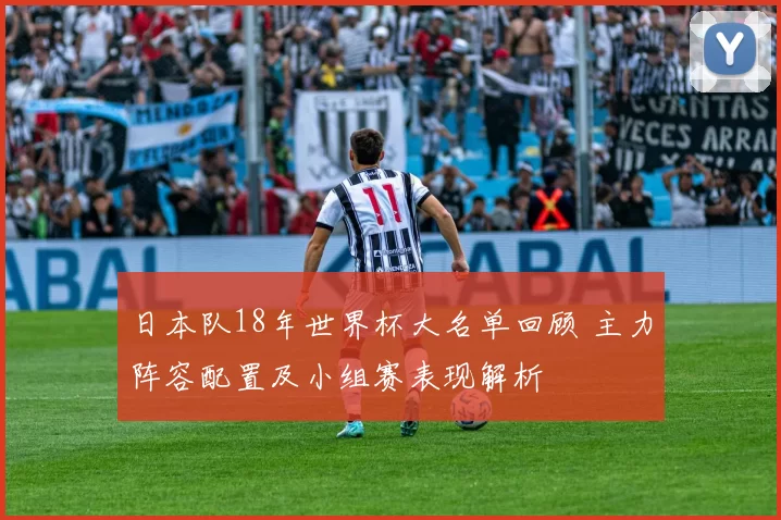日本队18年世界杯大名单回顾 主力阵容配置及小组赛表现解析