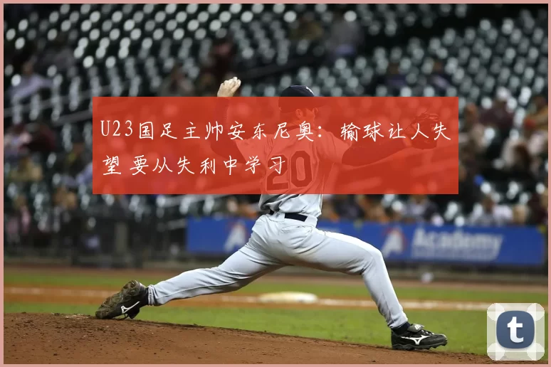 U23国足主帅安东尼奥:输球让人失望 要从失利中学习