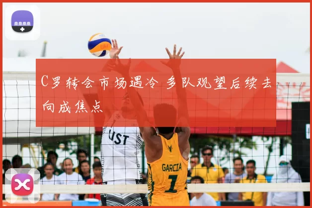 C罗转会市场遇冷 多队观望后续去向成焦点