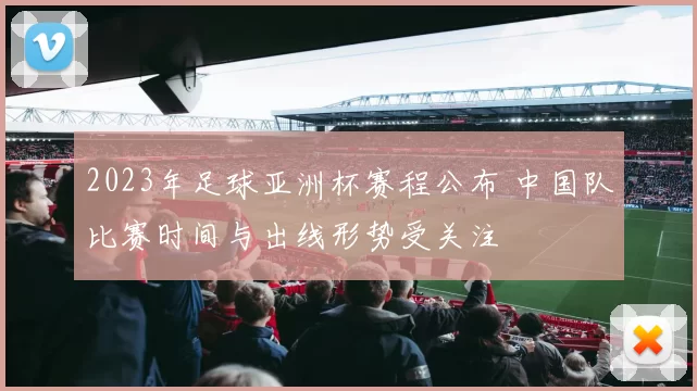 2023年足球亚洲杯赛程公布 中国队比赛时间与出线形势受关注