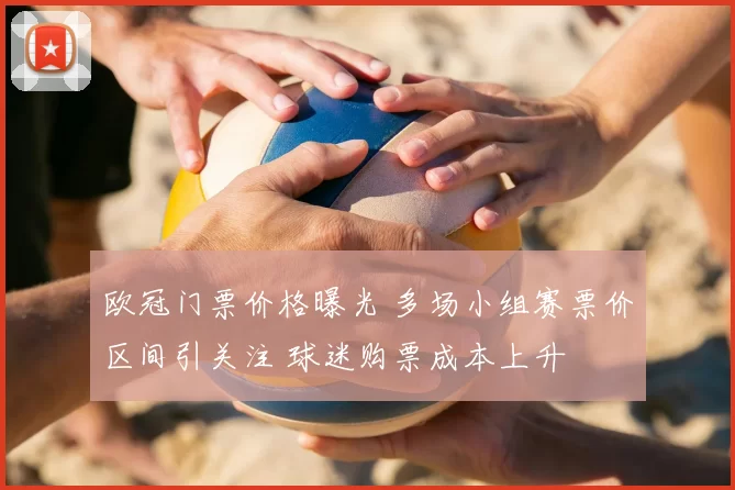 欧冠门票价格曝光 多场小组赛票价区间引关注 球迷购票成本上升