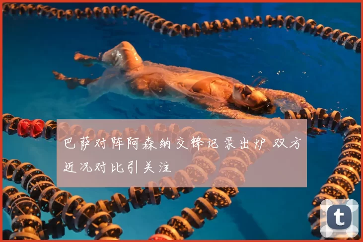 巴萨对阵阿森纳交锋记录出炉 双方近况对比引关注