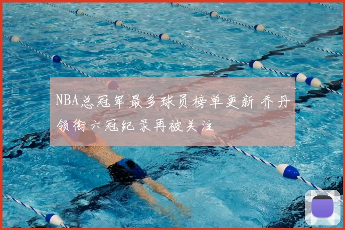 NBA总冠军最多球员榜单更新 乔丹领衔六冠纪录再被关注