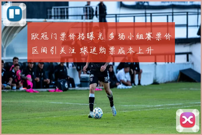 欧冠门票价格曝光 多场小组赛票价区间引关注 球迷购票成本上升