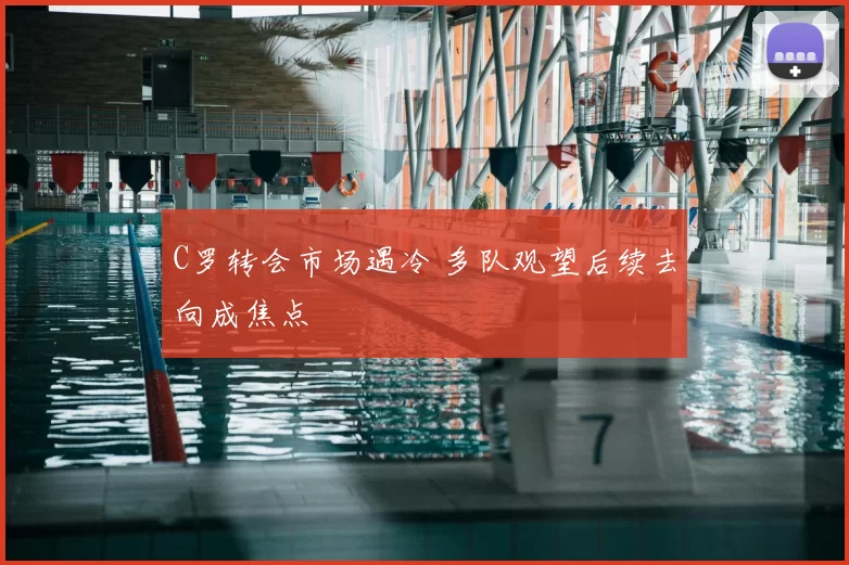 C罗转会市场遇冷 多队观望后续去向成焦点