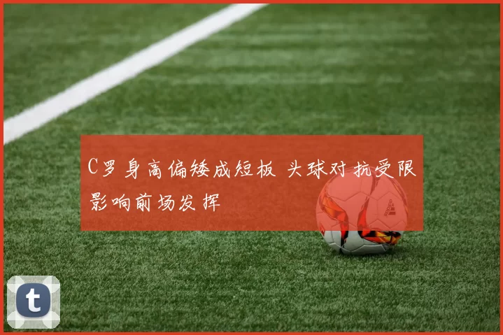 C罗身高偏矮成短板 头球对抗受限影响前场发挥