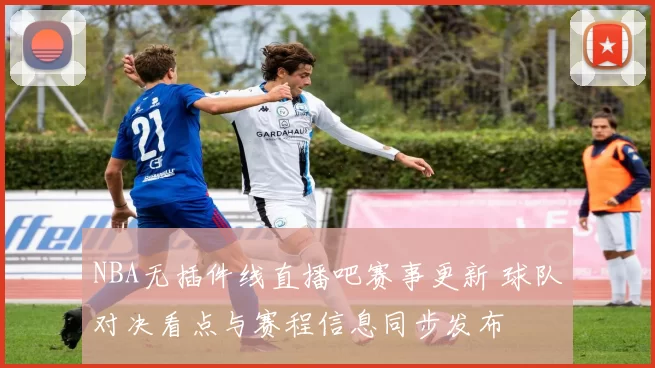 NBA无插件线直播吧赛事更新 球队对决看点与赛程信息同步发布