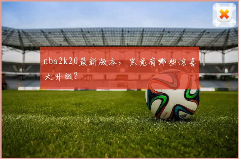 nba2k20最新版本，究竟有哪些惊喜大升级？