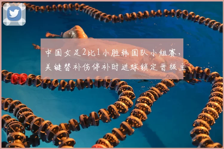 中国女足2比1小胜韩国队小组赛,关键替补伤停补时进球锁定晋级主动权