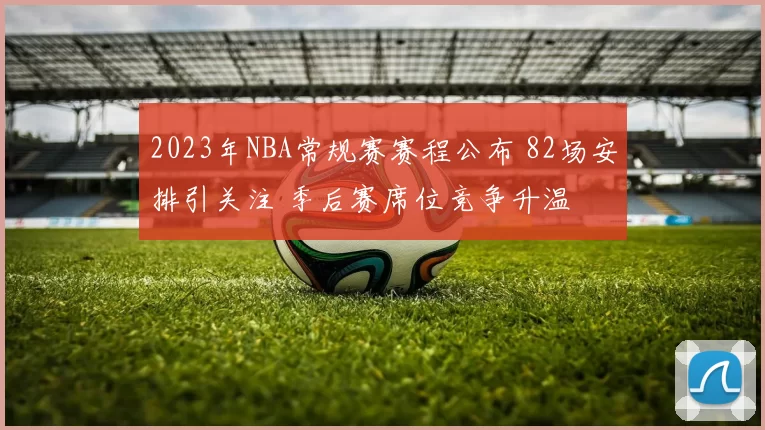 2023年NBA常规赛赛程公布 82场安排引关注 季后赛席位竞争升温